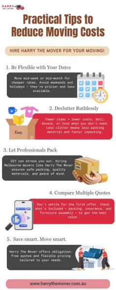  Moving doesn’t have to cost an arm and a leg. Here is an infographic ‘ Practical Tips to Reduce Moving Costs ’: Implementing some easy, effective measures can keep expenses in line but ensure a smooth experience. It begins with flexibility: choosing the right day makes all the difference between getting affordable rates and available services or being tied up the weekend/ on a holiday. Next on the agenda is decluttering. Do away with those that are of no use to you; it reduces your costs in terms of packing materials, not to mention your total moving time. Professional packing is my next tip of note. This may be compared with packing by yourself, and while cost-effective, the services of experienced movers like Harry The Mover come with much-added value through skill, efficiency, and secure handling of your valuables. Finally, they bring home the point of looking at several quotes. Comparing what each of them offers, for example, insurance or even assembly for the furniture, is the best way of getting full value without any hidden surprises. Visuals make it easy for a quick read and help in sharing between people looking for cost-cutting while shifting within Melbourne. Practical advice for saving money on your move anywhere in Melbourne. A consolidated moving plan, the right strategic spending, four simple moves with an affordable and stress-free relocation revolutionizes everything into one cost-efficient future. 